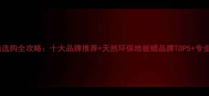 图片 实木地板蜡选购全攻略：十大品牌推荐+天然环保地板蜡品牌TOP5+专业保养技巧1