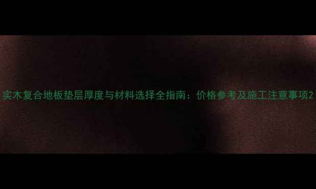 图片 实木复合地板垫层厚度与材料选择全指南：价格参考及施工注意事项2