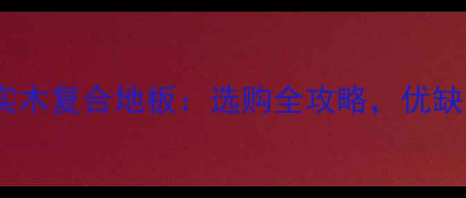 图片 实木多层地板VS实木复合地板：选购全攻略，优缺点对比+品牌推荐