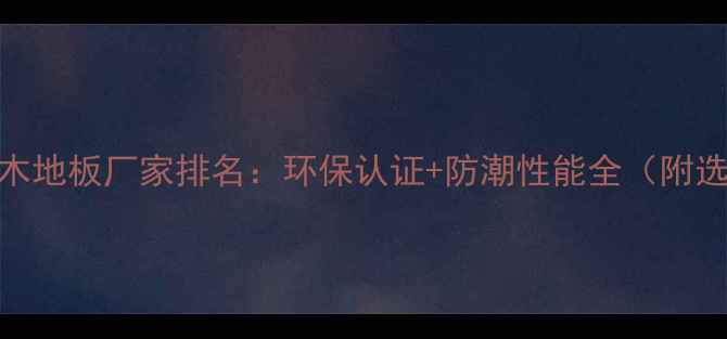 图片 实木多层木地板厂家排名：环保认证+防潮性能全（附选购指南）