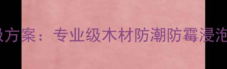 图片 实木家具防变形终极方案：专业级木材防潮防霉浸泡剂技术与施工指南1