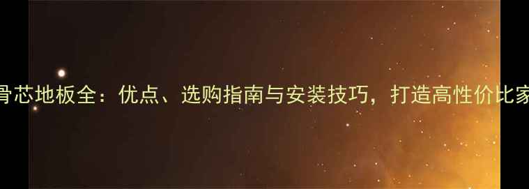图片 实木排骨芯地板全：优点、选购指南与安装技巧，打造高性价比家居地面