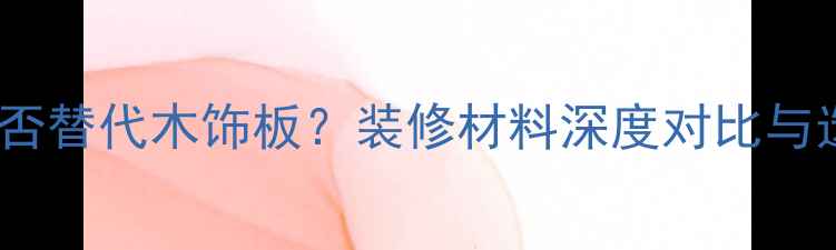 图片 实木板能否替代木饰板？装修材料深度对比与选购指南1
