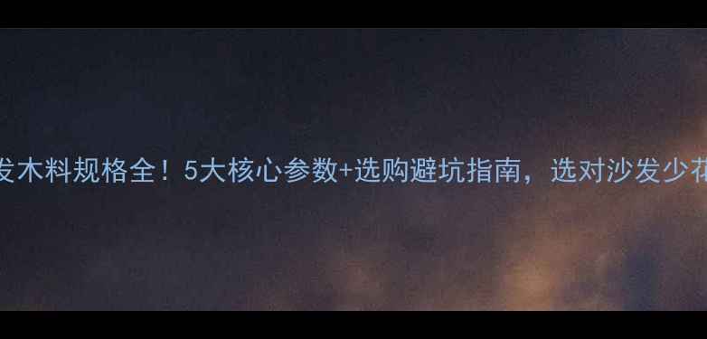 图片 实木沙发木料规格全！5大核心参数+选购避坑指南，选对沙发少花冤枉钱
