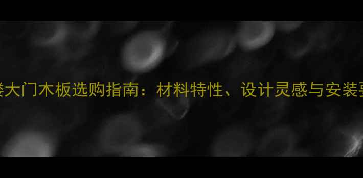 图片 客家楼大门木板选购指南：材料特性、设计灵感与安装要点全