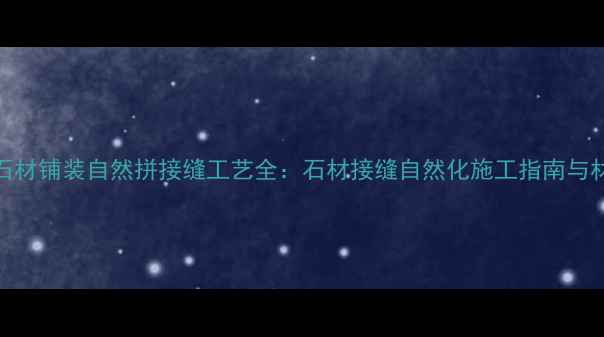 图片 室内外石材铺装自然拼接缝工艺全：石材接缝自然化施工指南与材料选择