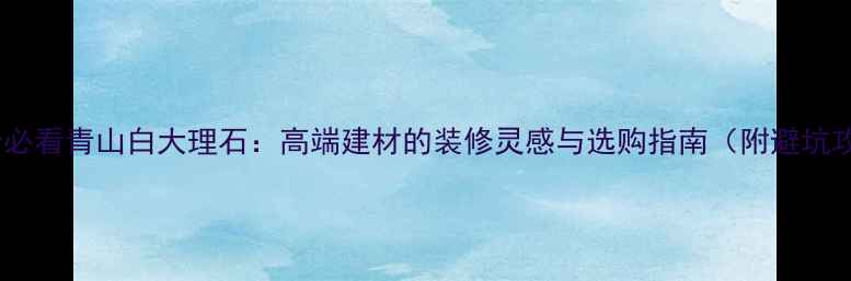 图片 室内设计必看青山白大理石：高端建材的装修灵感与选购指南（附避坑攻略）✨1