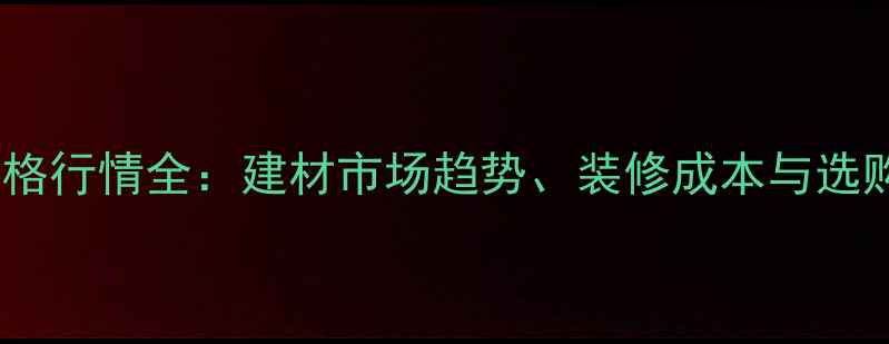 图片 家具价格行情全：建材市场趋势、装修成本与选购指南1
