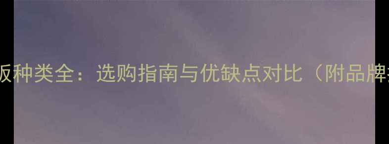 图片 家具木板种类全：选购指南与优缺点对比（附品牌推荐）1