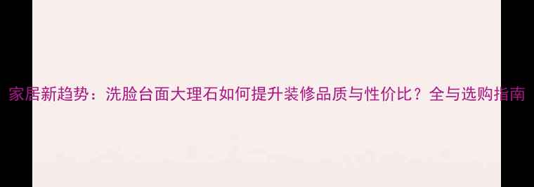 图片 家居新趋势：洗脸台面大理石如何提升装修品质与性价比？全与选购指南