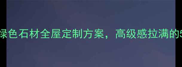 图片 家居热门墨绿色石材全屋定制方案，高级感拉满的5大设计灵感