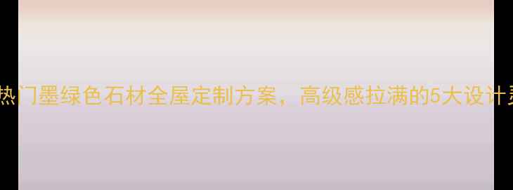 图片 家居热门墨绿色石材全屋定制方案，高级感拉满的5大设计灵感1