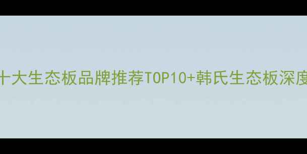 图片 家居装修必看！中国十大生态板品牌推荐TOP10+韩氏生态板深度测评（附选购指南）