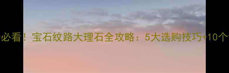 图片 家居装修必看！宝石纹路大理石全攻略：5大选购技巧+10个设计灵感
