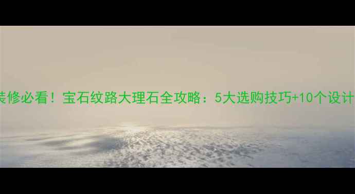 图片 家居装修必看！宝石纹路大理石全攻略：5大选购技巧+10个设计灵感1