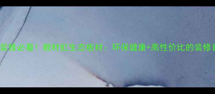 图片 家居装修必看！靓材虹生态板材：环保健康+高性价比的装修首选2