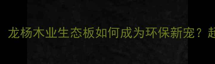 图片 家居装修必看！龙杨木业生态板如何成为环保新宠？超全攻略来了！