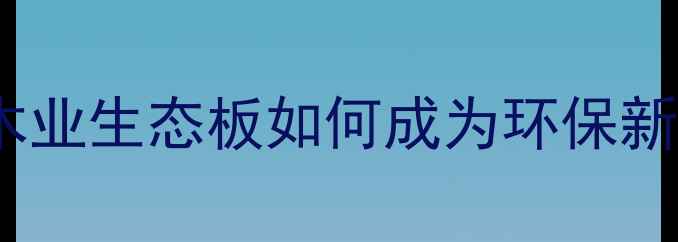 图片 家居装修必看！龙杨木业生态板如何成为环保新宠？超全攻略来了！1