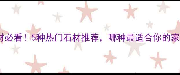 图片 家庭装修选石材必看！5种热门石材推荐，哪种最适合你的家？附选购指南1