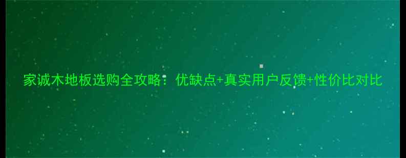 图片 家诚木地板选购全攻略：优缺点+真实用户反馈+性价比对比