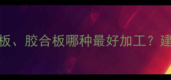 图片 密度板、纤维板、胶合板哪种最好加工？建材选购全攻略