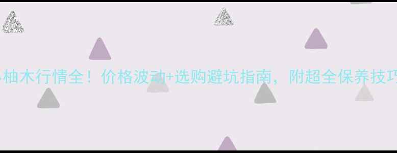 图片 小柚木行情全！价格波动+选购避坑指南，附超全保养技巧1