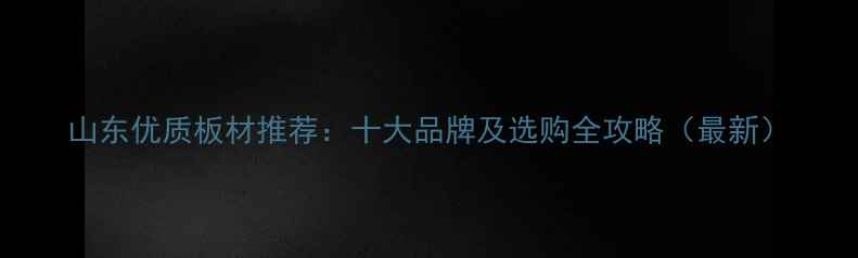 图片 山东优质板材推荐：十大品牌及选购全攻略（最新）