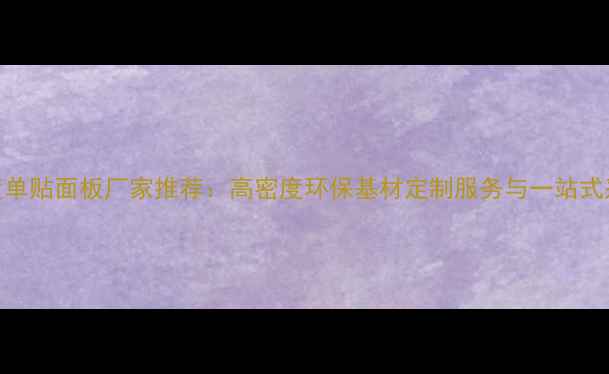 图片 山东密度单贴面板厂家推荐：高密度环保基材定制服务与一站式采购指南