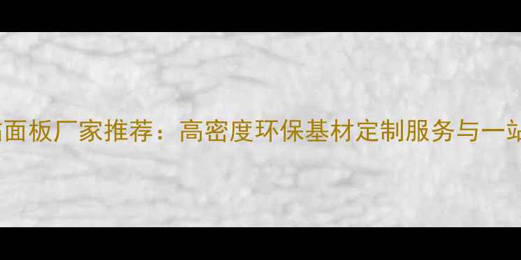 图片 山东密度单贴面板厂家推荐：高密度环保基材定制服务与一站式采购指南1
