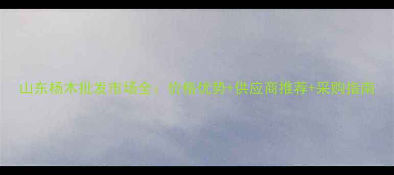图片 山东杨木批发市场全：价格优势+供应商推荐+采购指南