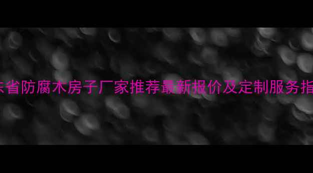 图片 山东省防腐木房子厂家推荐最新报价及定制服务指南2