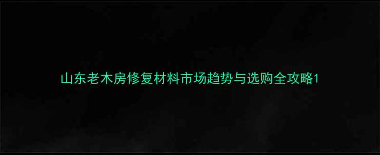 图片 山东老木房修复材料市场趋势与选购全攻略1