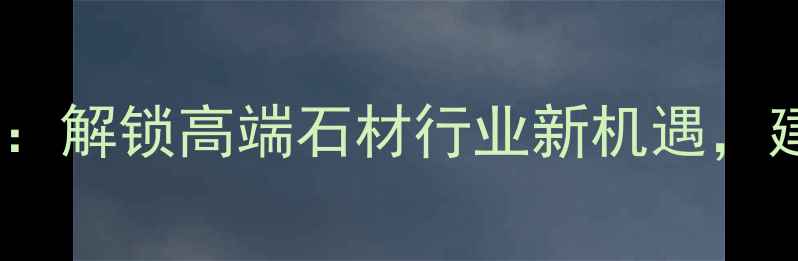 图片 山东莱州石材协会：解锁高端石材行业新机遇，建材采购必看指南2