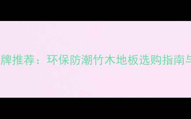图片 山友竹地板十大品牌推荐：环保防潮竹木地板选购指南与安装保养全攻略1