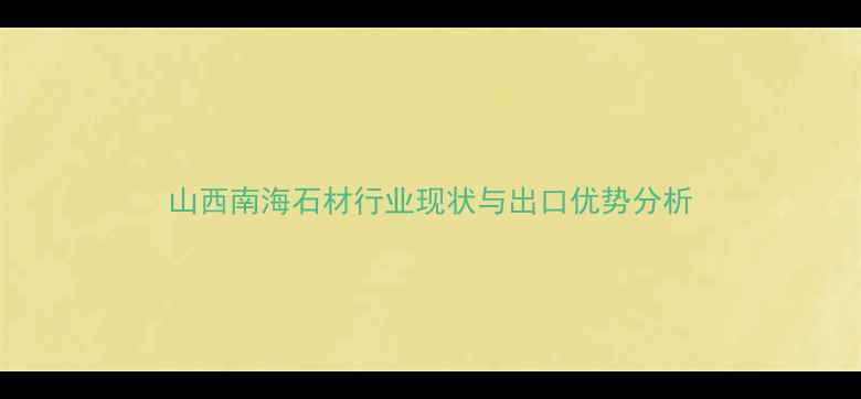 图片 山西南海石材行业现状与出口优势分析