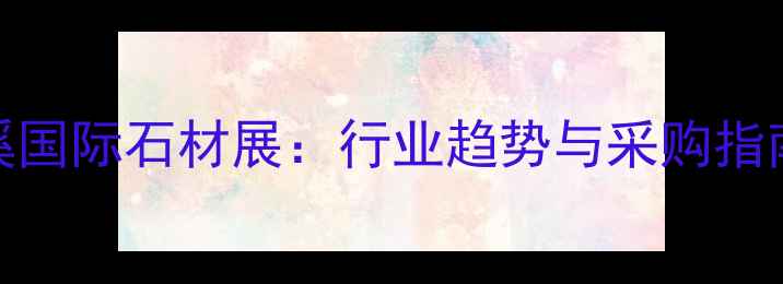 图片 岑溪国际石材展：行业趋势与采购指南全