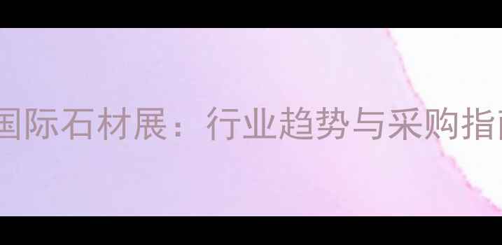 图片 岑溪国际石材展：行业趋势与采购指南全1