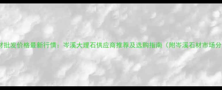 图片 岑溪石材批发价格最新行情：岑溪大理石供应商推荐及选购指南（附岑溪石材市场分布图）1