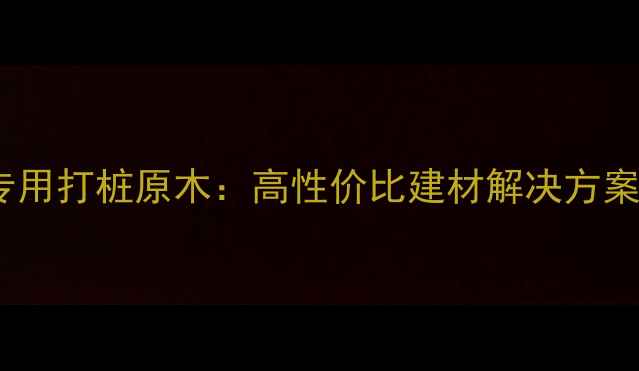 图片 岚山港工程专用打桩原木：高性价比建材解决方案与选购指南1