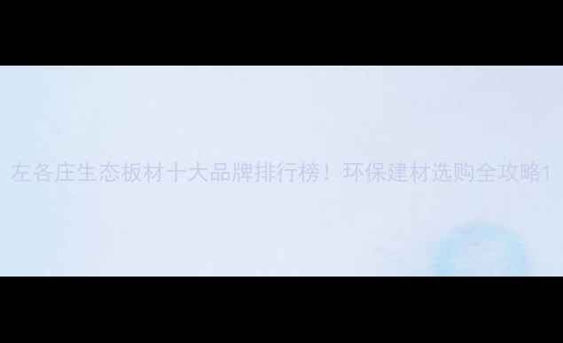 图片 左各庄生态板材十大品牌排行榜！环保建材选购全攻略1