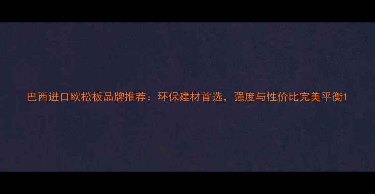 图片 巴西进口欧松板品牌推荐：环保建材首选，强度与性价比完美平衡1