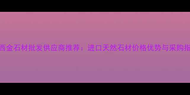 图片 巴西金石材批发供应商推荐：进口天然石材价格优势与采购指南