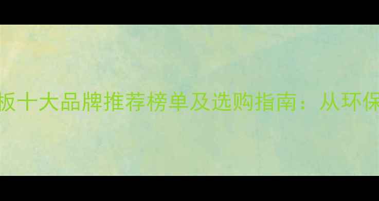 图片 常州木地板十大品牌推荐榜单及选购指南：从环保到耐用全