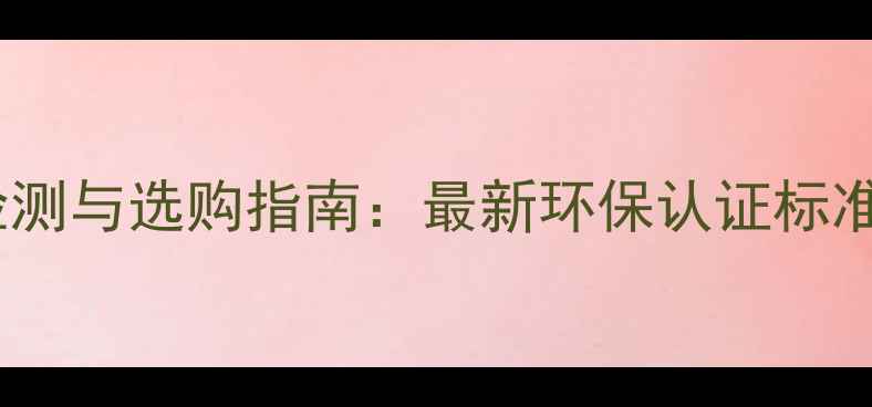 图片 常州木地板检测与选购指南：最新环保认证标准及避坑技巧1