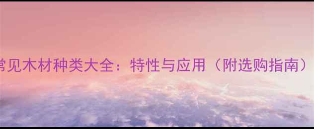 图片 常见木材种类大全：特性与应用（附选购指南）1