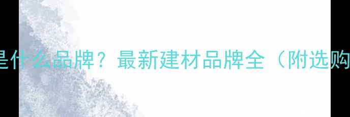 图片 平安树是什么品牌？最新建材品牌全（附选购指南）1