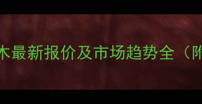 图片 广东产相思木最新报价及市场趋势全（附选购指南）