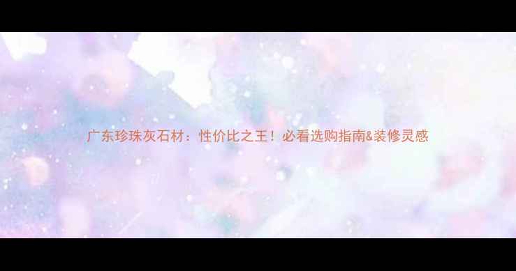 图片 广东珍珠灰石材：性价比之王！必看选购指南&装修灵感