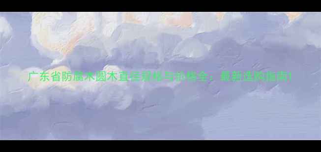 图片 广东省防腐木圆木直径规格与价格全：最新选购指南1