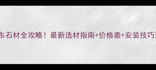图片 广东石材全攻略！最新选材指南+价格表+安装技巧🌟1